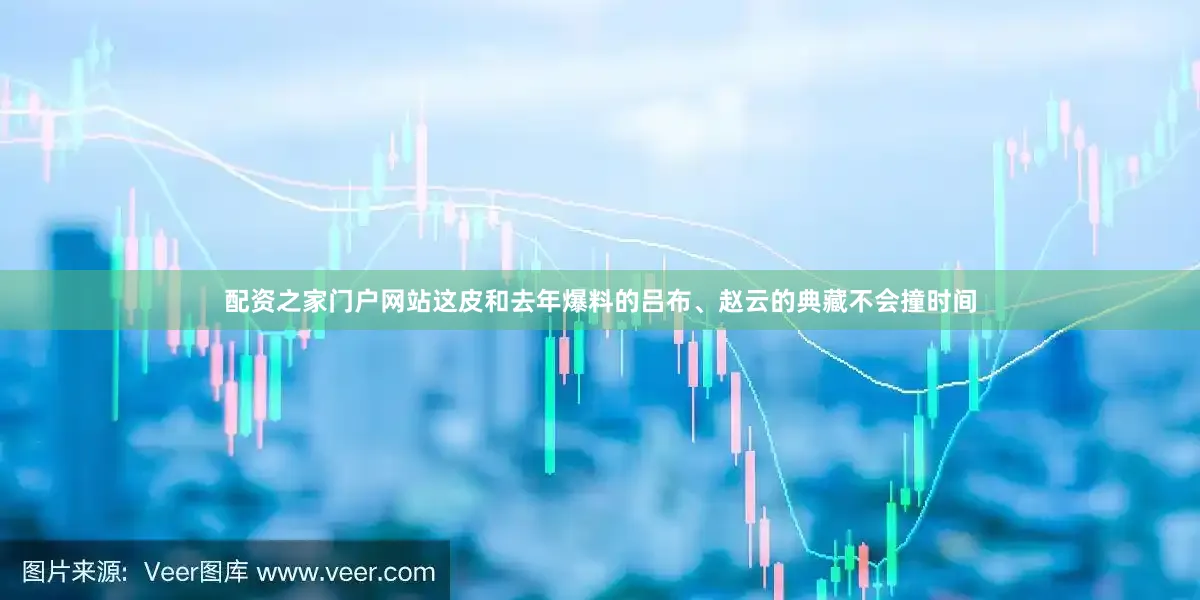 配资之家门户网站这皮和去年爆料的吕布、赵云的典藏不会撞时间