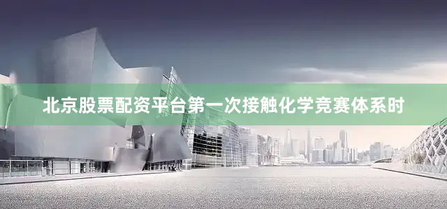 北京股票配资平台第一次接触化学竞赛体系时