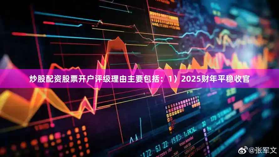 炒股配资股票开户评级理由主要包括：1）2025财年平稳收官
