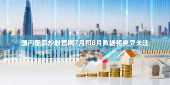 国内配资炒股官网7月和8月数据将更受关注