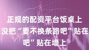 正规的配资平台饭桌上只差没把“要不换条路吧”贴在墙上